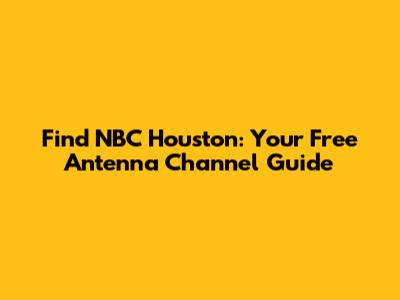 Find NBC Houston: Your Free Antenna Channel Guide