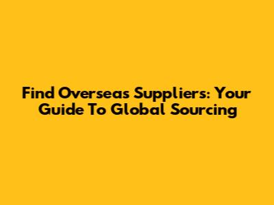 Find Overseas Suppliers: Your Guide To Global Sourcing