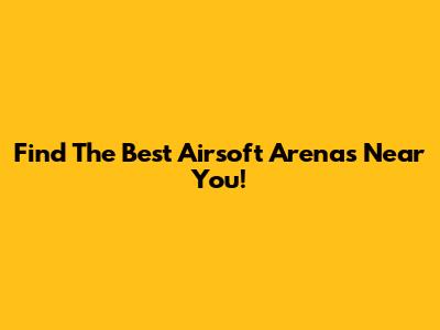 Find The Best Airsoft Arenas Near You!