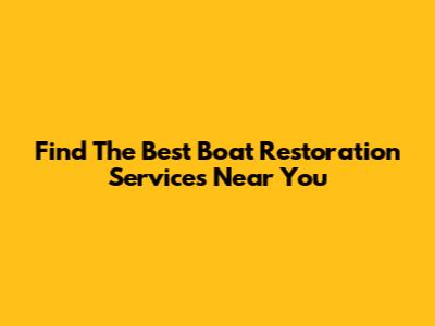 Find The Best Boat Restoration Services Near You