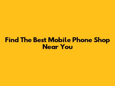 Find The Best Mobile Phone Shop Near You