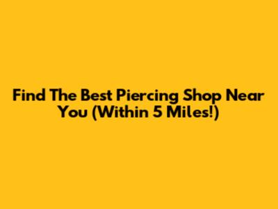 Find The Best Piercing Shop Near You (Within 5 Miles!)