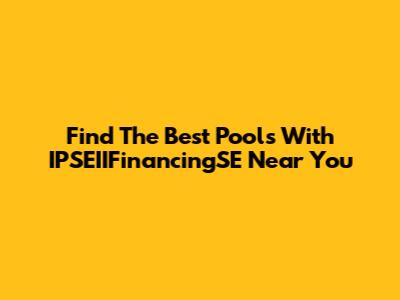 Find The Best Pools With IPSEIIFinancingSE Near You