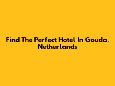 Find The Perfect Hotel In Gouda, Netherlands