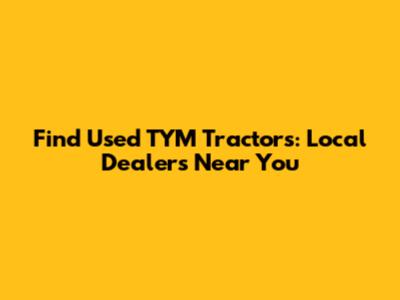 Find Used TYM Tractors: Local Dealers Near You
