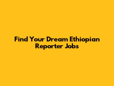 Find Your Dream Ethiopian Reporter Jobs