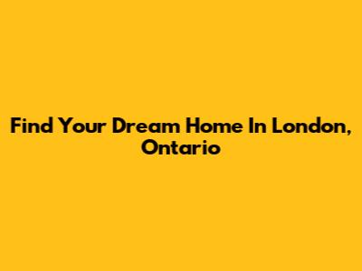 Find Your Dream Home In London, Ontario