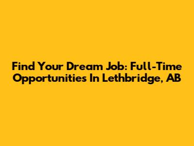 Find Your Dream Job: Full-Time Opportunities In Lethbridge, AB