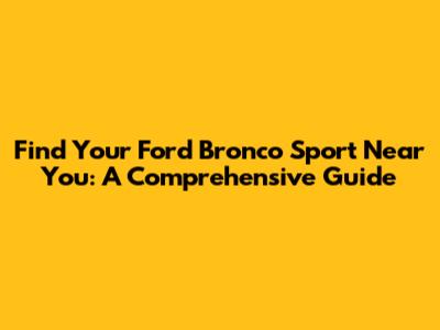 Find Your Ford Bronco Sport Near You: A Comprehensive Guide