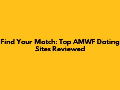 Find Your Match: Top AMWF Dating Sites Reviewed