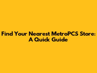 Find Your Nearest MetroPCS Store: A Quick Guide