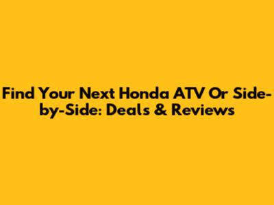 Find Your Next Honda ATV Or Side-by-Side: Deals & Reviews