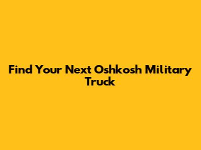 Find Your Next Oshkosh Military Truck