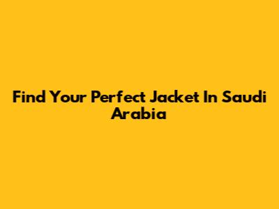 Find Your Perfect Jacket In Saudi Arabia