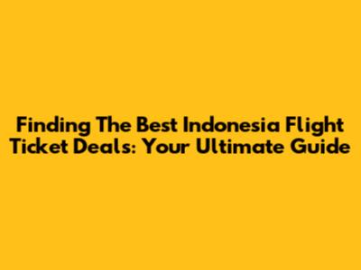 Finding The Best Indonesia Flight Ticket Deals: Your Ultimate Guide
