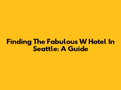 Finding The Fabulous W Hotel In Seattle: A Guide
