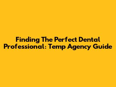 Finding The Perfect Dental Professional: Temp Agency Guide