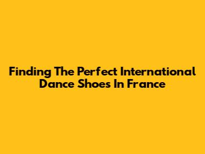 Finding The Perfect International Dance Shoes In France