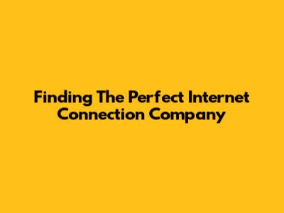 Finding The Perfect Internet Connection Company
