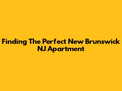 Finding The Perfect New Brunswick NJ Apartment