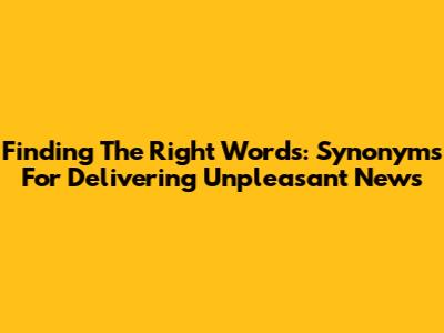 Finding The Right Words: Synonyms For Delivering Unpleasant News