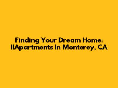 Finding Your Dream Home: IIApartments In Monterey, CA
