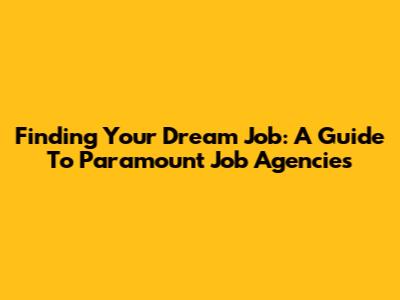 Finding Your Dream Job: A Guide To Paramount Job Agencies