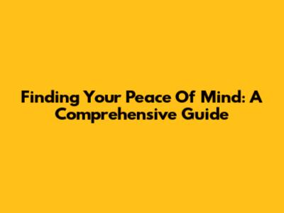 Finding Your Peace Of Mind: A Comprehensive Guide