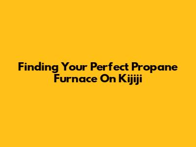 Finding Your Perfect Propane Furnace On Kijiji