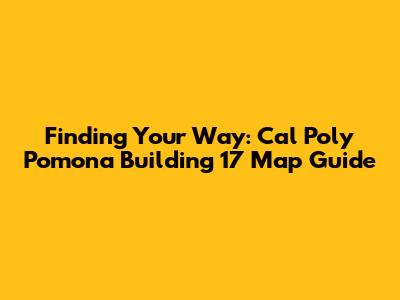 Finding Your Way: Cal Poly Pomona Building 17 Map Guide