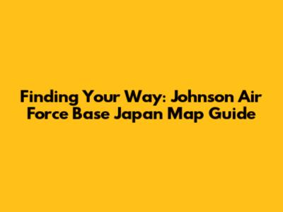 Finding Your Way: Johnson Air Force Base Japan Map Guide