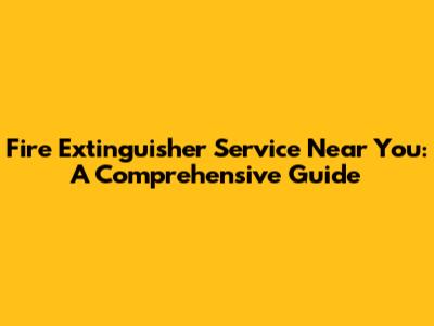 Fire Extinguisher Service Near You: A Comprehensive Guide