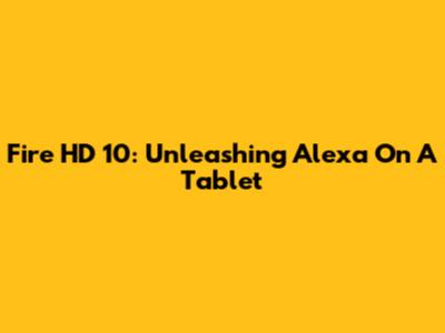 Fire HD 10: Unleashing Alexa On A Tablet