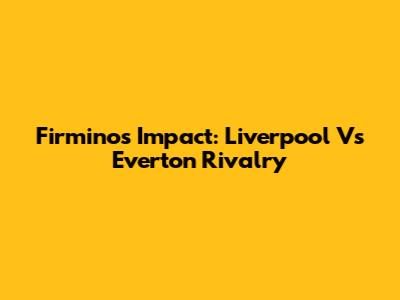 Firmino's Impact: Liverpool Vs Everton Rivalry