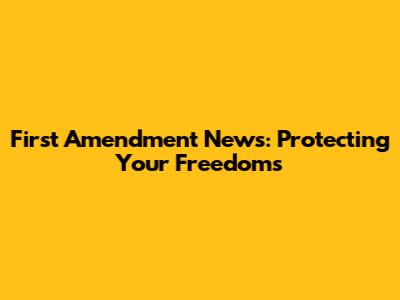 First Amendment News: Protecting Your Freedoms