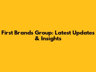 First Brands Group: Latest Updates & Insights