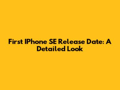 First IPhone SE Release Date: A Detailed Look