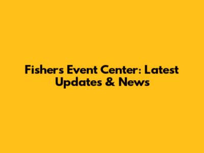 Fisher's Event Center: Latest Updates & News