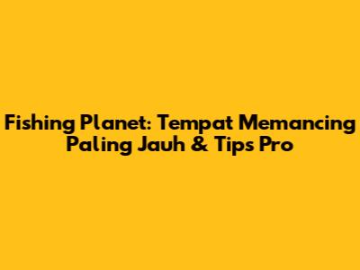 Fishing Planet: Tempat Memancing Paling Jauh & Tips Pro
