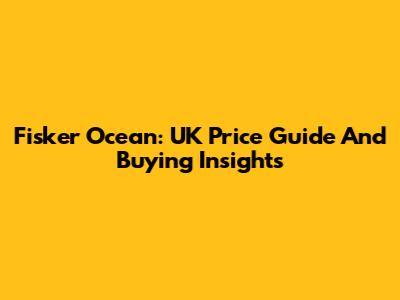 Fisker Ocean: UK Price Guide And Buying Insights