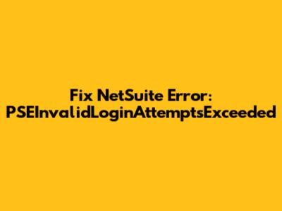 Fix NetSuite Error: PSEInvalidLoginAttemptsExceeded