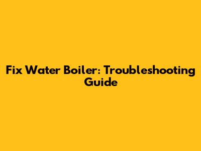Fix Water Boiler: Troubleshooting Guide