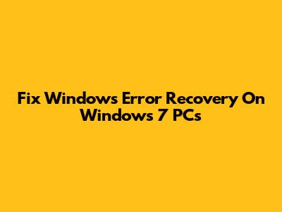 Fix Windows Error Recovery On Windows 7 PCs