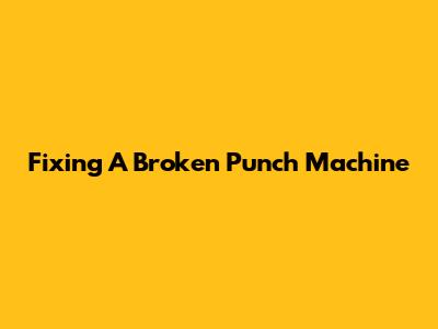 Fixing A Broken Punch Machine