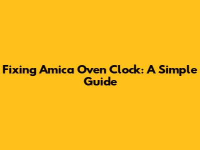Fixing Amica Oven Clock: A Simple Guide