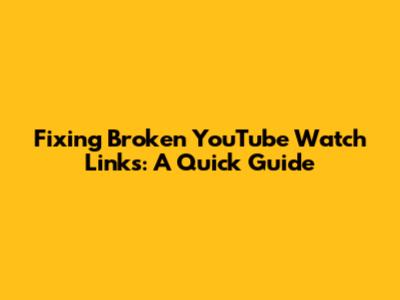 Fixing Broken YouTube Watch Links: A Quick Guide