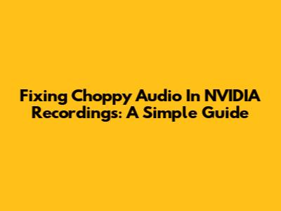 Fixing Choppy Audio In NVIDIA Recordings: A Simple Guide