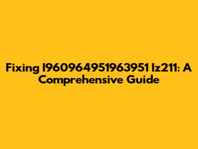 Fixing I960964951963951 Iz211: A Comprehensive Guide