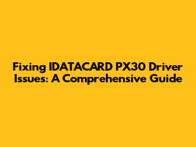 Fixing IDATACARD PX30 Driver Issues: A Comprehensive Guide