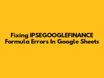 Fixing IPSEGOOGLEFINANCE Formula Errors In Google Sheets